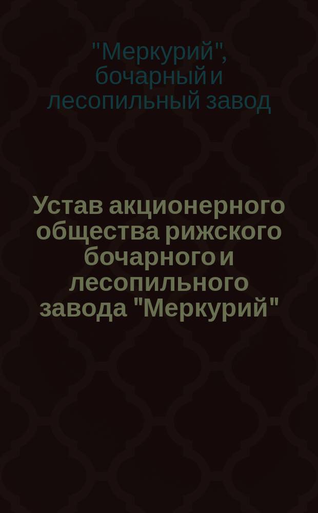 Устав акционерного общества рижского бочарного и лесопильного завода "Меркурий" : Утв. 28 янв. 1899 г.