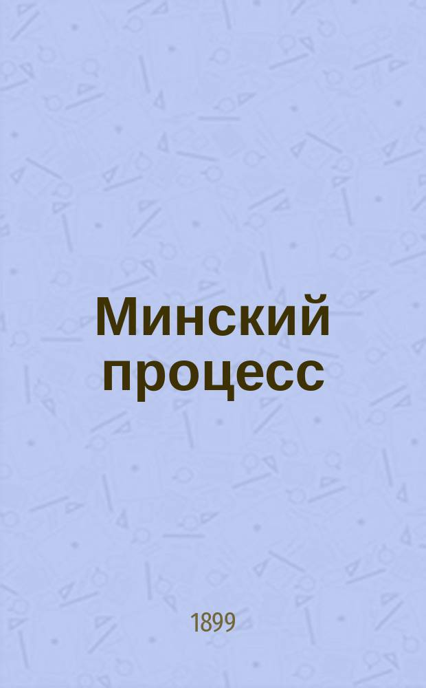 Минский процесс : Дело о сопротивлении еврейских скопищ военным патрулем : Краткий очерк судебного следствия. Речь присяжного поверенного А.С. Шмакова, как представителя 119-го пехотного Коломенского полка