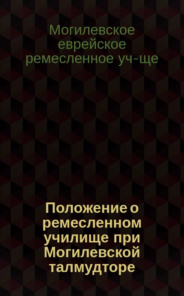 Положение о ремесленном училище при Могилевской талмудторе : Утв. 14 мая 1899 г.