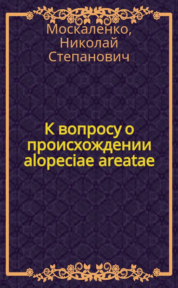 К вопросу о происхождении alopeciae areatae : Предвар. сообщ. студентов Моск. ун-та Н. Москаленко и В. Тер-Грегорианца