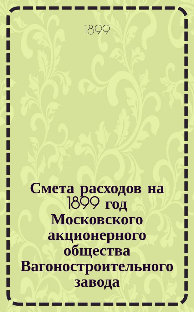 Смета расходов на 1899 год Московского акционерного общества Вагоностроительного завода