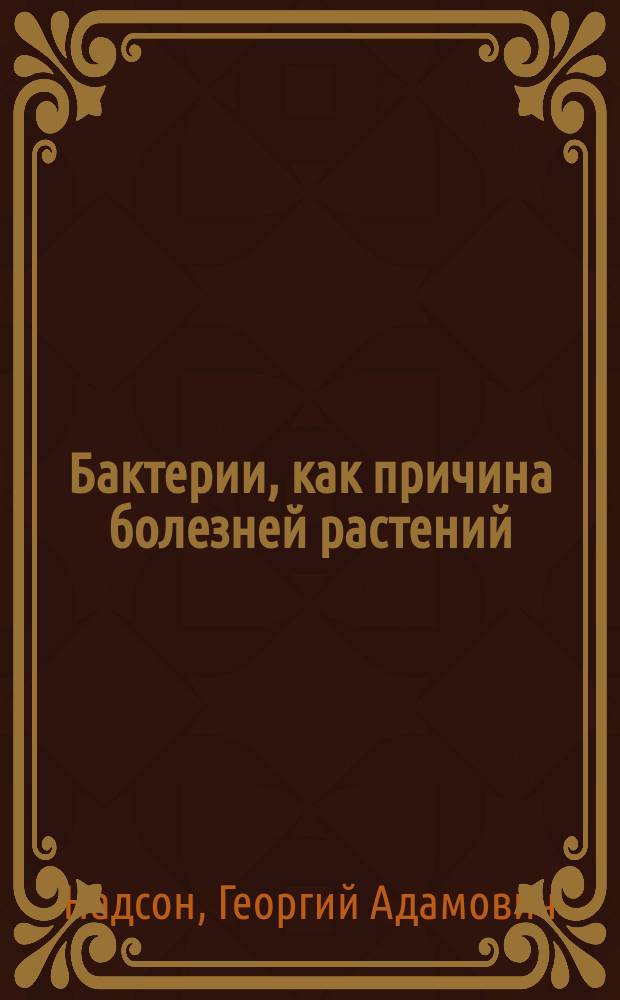 ... Бактерии, как причина болезней растений : Речь, произнес. 7 мая 1899 г. в торжеств. заседании Имп. О-ва садоводства, по случаю Междунар. выставки садоводства в С.-Петербурге
