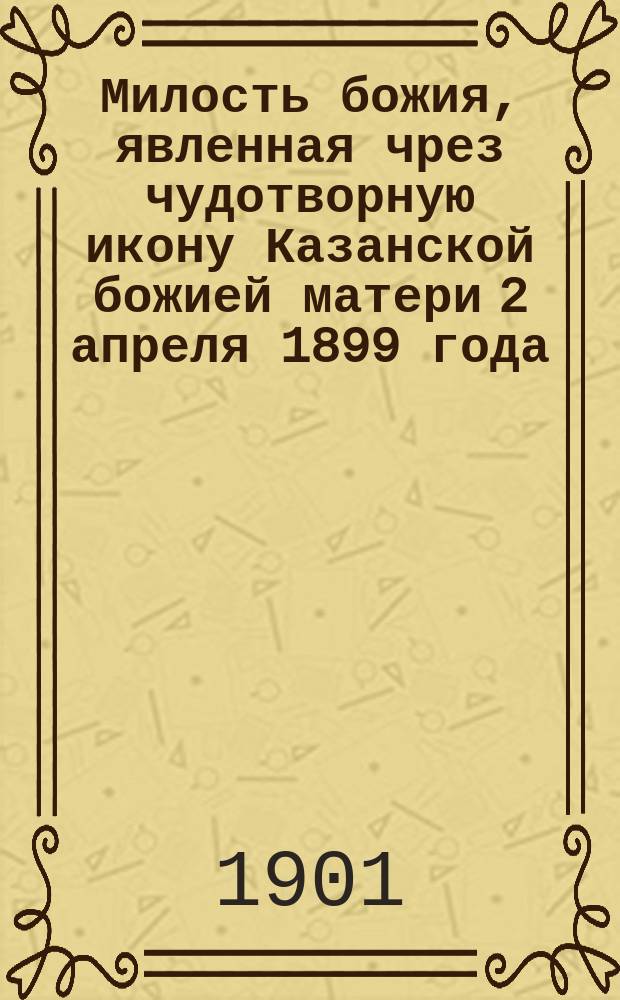 Милость божия, явленная чрез чудотворную икону Казанской божией матери 2 апреля 1899 года