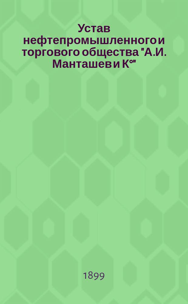 Устав нефтепромышленного и торгового общества "А.И. Манташев и К°" : Утв. 11 мая 1899 г.