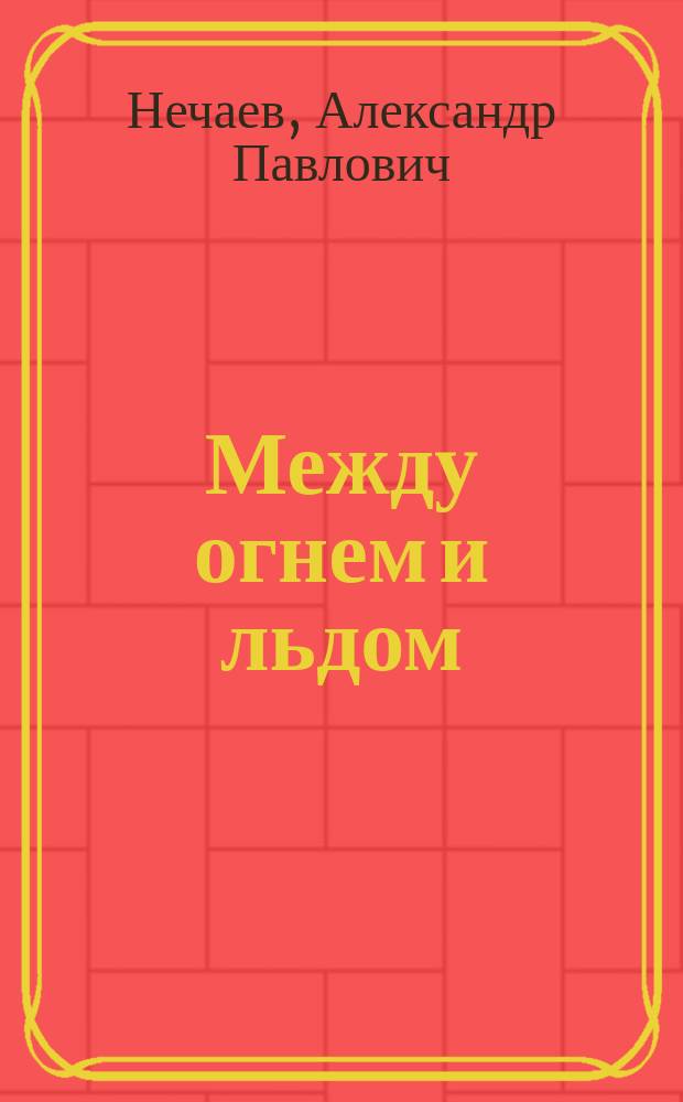 Между огнем и льдом : (О вулканах и ледниках) : Очерки и картины из жизни земли А.П. Нечаева