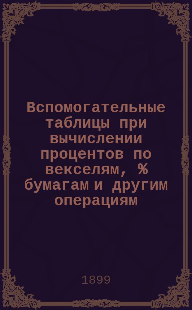 Вспомогательные таблицы при вычислении процентов по векселям, % бумагам и другим операциям, производимым в кредитных учреждениях