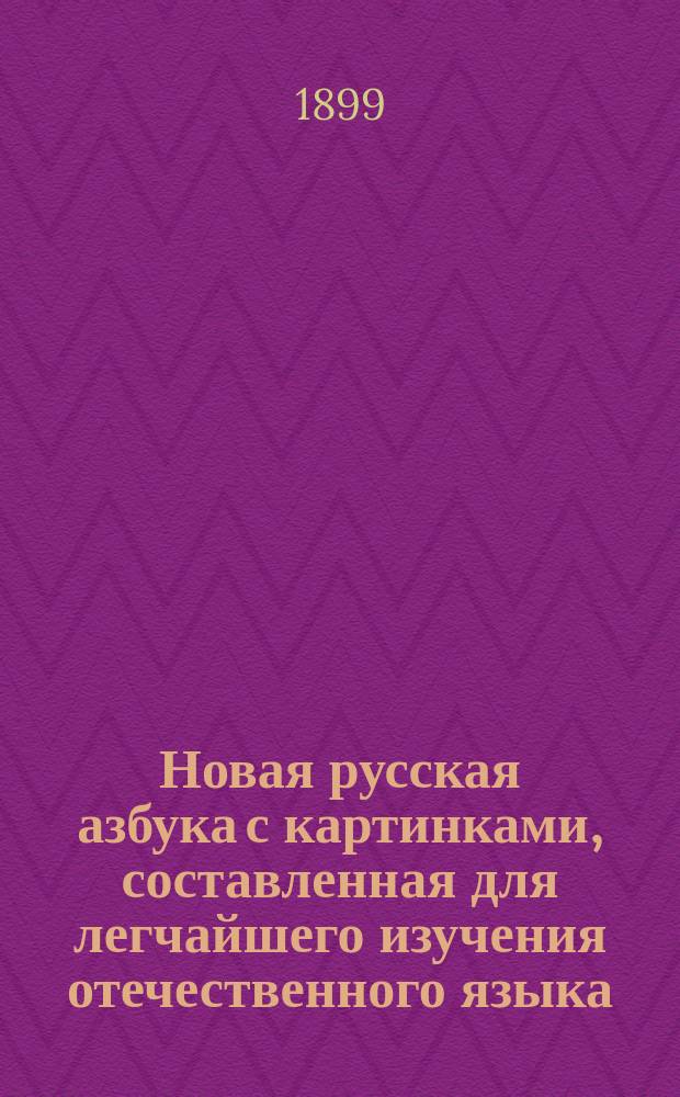 Новая русская азбука с картинками, составленная для легчайшего изучения отечественного языка, и заключающая в себе: азбуки: рукописную и печатную, начальные упражнения в составлении слов из слогов, упражнения в чтении целых предложений, о знаках препинания, повести, стишки, басни, нравоучения, пословицы, молитвы, начальные понятия из арифметики и проч.