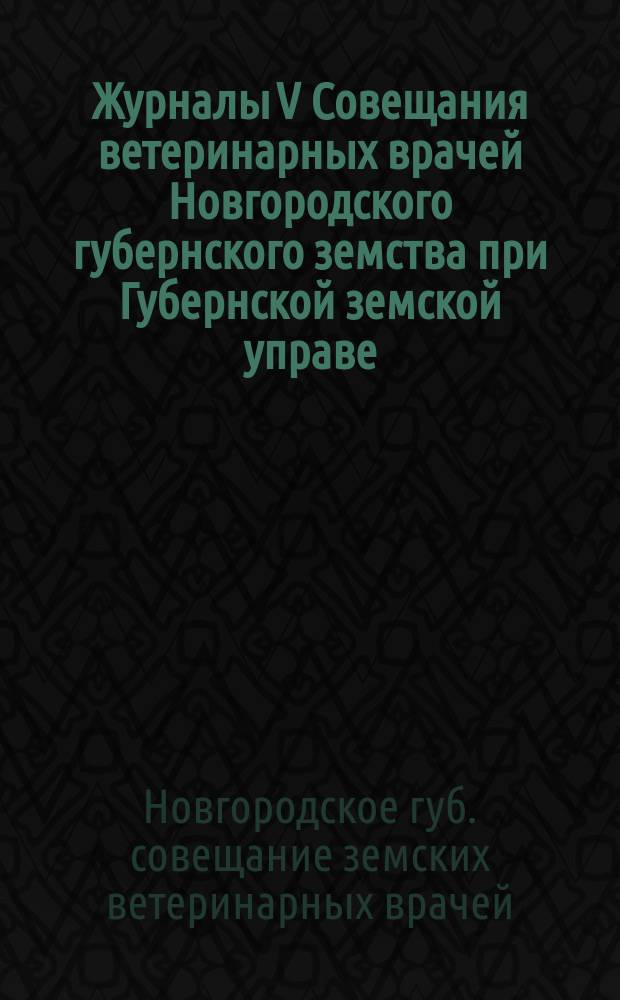 Журналы V Совещания ветеринарных врачей Новгородского губернского земства при Губернской земской управе, с 6 по 16 марта 1899 г.