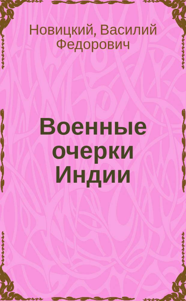 Военные очерки Индии : Сообщ. бывшего в командировке в Индии Ген. штаба кап. Е.Ф. Новицкого 2-го : Крат. конспект