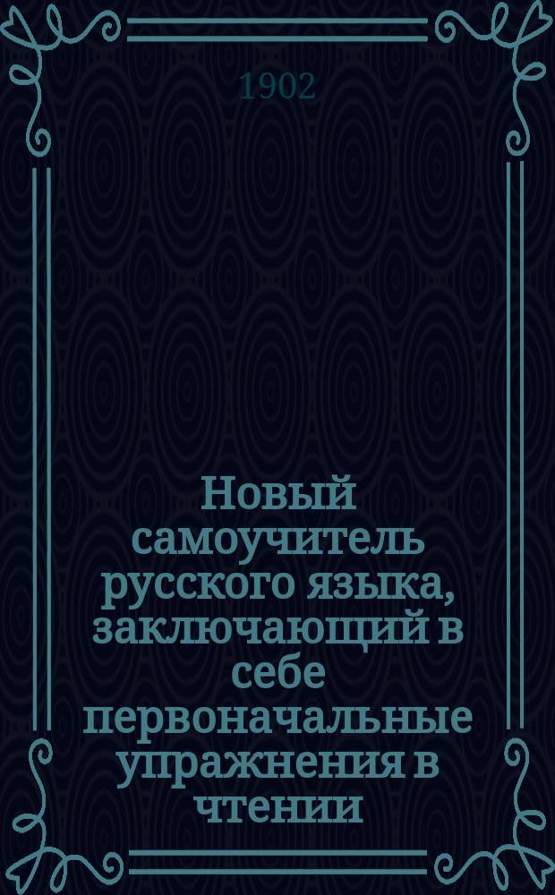 Новый самоучитель русского языка, заключающий в себе первоначальные упражнения в чтении, басни и стихотворения для выучивания детям наизусть, молитвы, символ веры, заповеди, рассказы из священной истории Ветхого и Нового завета, начертание цифр и таблицу умножения
