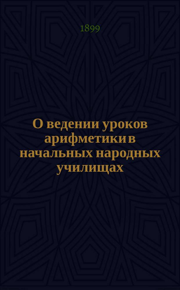 О ведении уроков арифметики в начальных народных училищах : Сообщ., беседы и конспекты занятий на учит. пед. курсах 1898 г. в г. Казани, под руководством И.М. Петяева