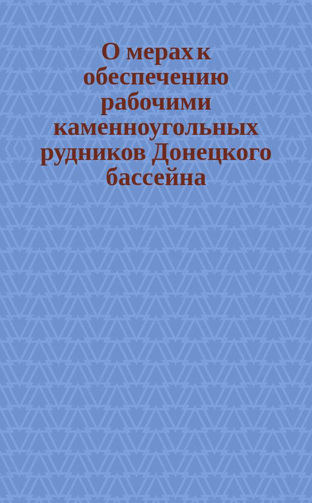 О мерах к обеспечению рабочими каменноугольных рудников Донецкого бассейна : Докл. записка уполномоч. 23 Съезда горнопромышленников Юга России