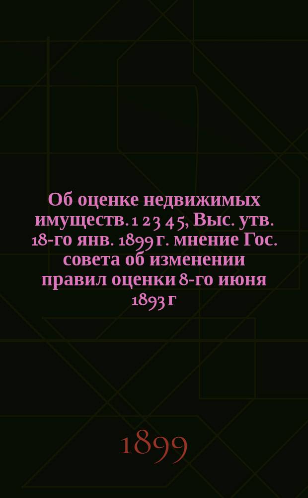 Об оценке недвижимых имуществ. 1 2 3 4 5, Выс. утв. 18-го янв. 1899 г. мнение Гос. совета об изменении правил оценки 8-го июня 1893 г. и об отпуске земским учреждениям пособия от казны на оценочные работы. Правила оценки недвижимых имуществ для обложения земскими сборами. (Закон 8-го июня 1893 г.). Инструкция министра финансов об оценке недвижимых имуществ, утв. 8-го июля 1894 года. Правила расходования казенного пособия на оценочные работы. Распределение казенного пособия по губерниям