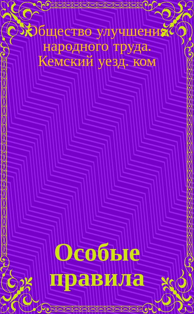 Особые правила : Наказ Кемского (Архангельской губ.) уездного местного комитета Общества улучшения народного труда, в память царя-освободителя Александра II-го : Утв. 7 окт. 1899 г.