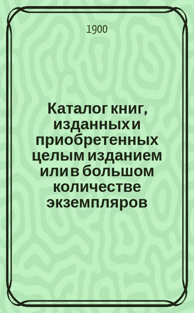 Каталог книг, изданных и приобретенных целым изданием или в большом количестве экземпляров