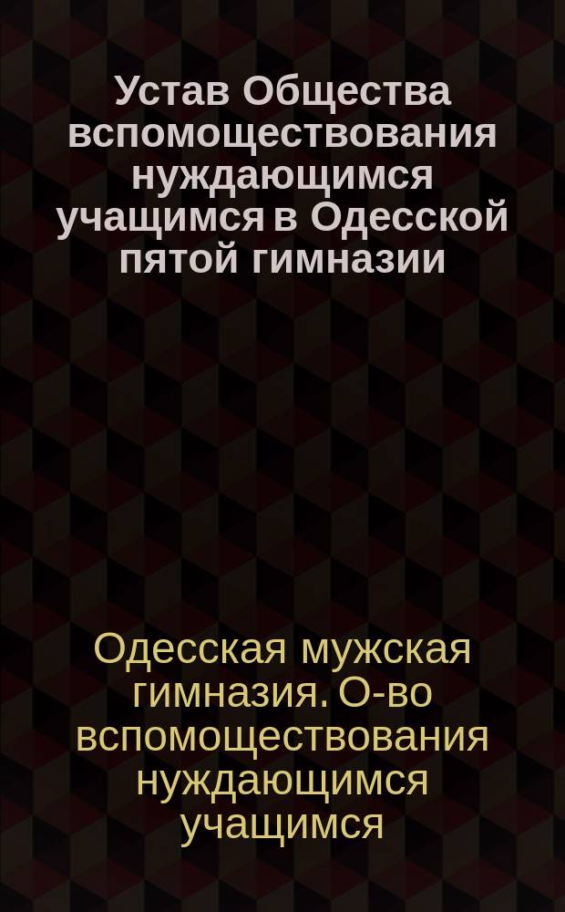 Устав Общества вспомоществования нуждающимся учащимся в Одесской пятой гимназии : Утв. 27 нояб. 1897 г.