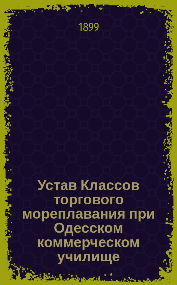 Устав Классов торгового мореплавания при Одесском коммерческом училище : Утв. 29 окт. 1898 г.
