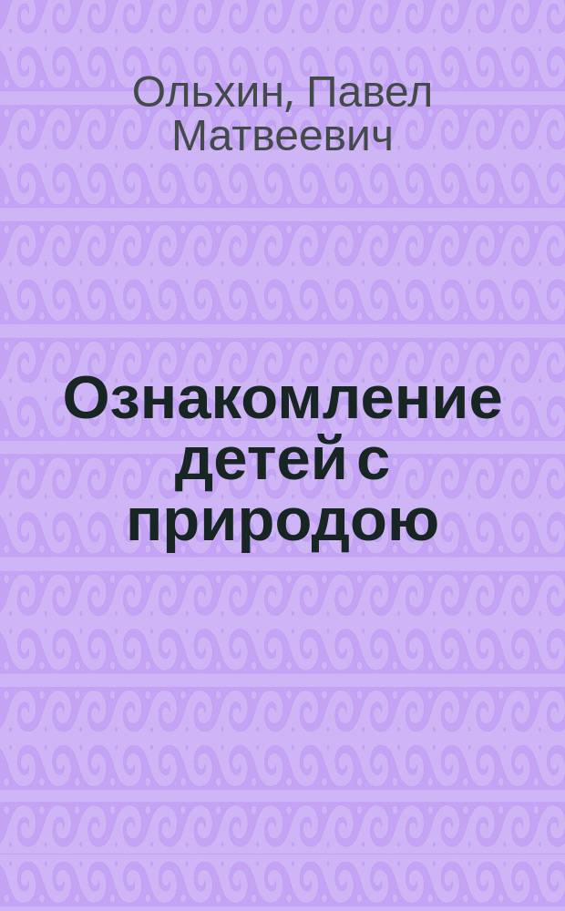Ознакомление детей с природою : Ст. П.М. Ольхина, Виктора Русакова и М.Н. Волкова