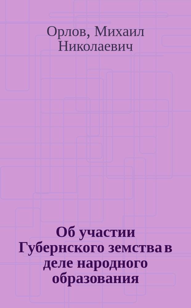 Об участии Губернского земства в деле народного образования : Докл. Сарат. губ. зем. собр. губ. гласного М.Н. Орлова