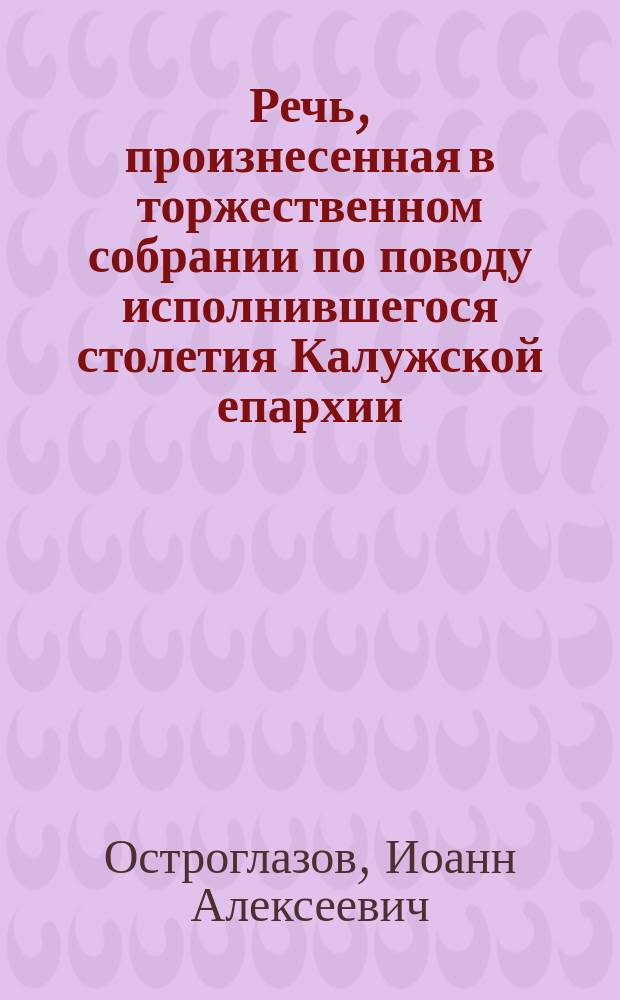 Речь, произнесенная в торжественном собрании по поводу исполнившегося столетия Калужской епархии (16 окт. 1799-1899 гг.)