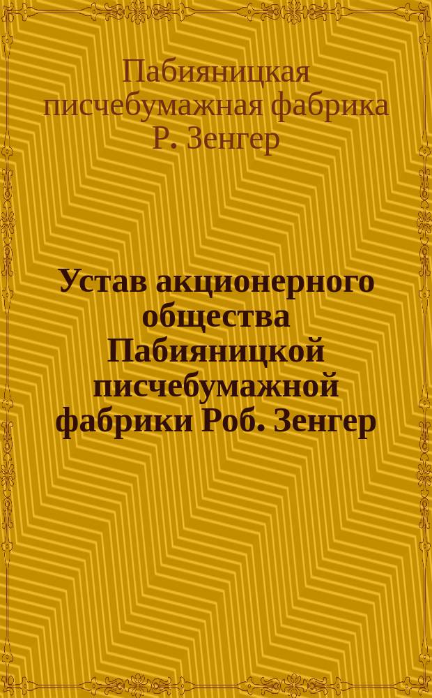 Устав акционерного общества Пабияницкой писчебумажной фабрики Роб. Зенгер : Утв. 10 апр. 1898 г.