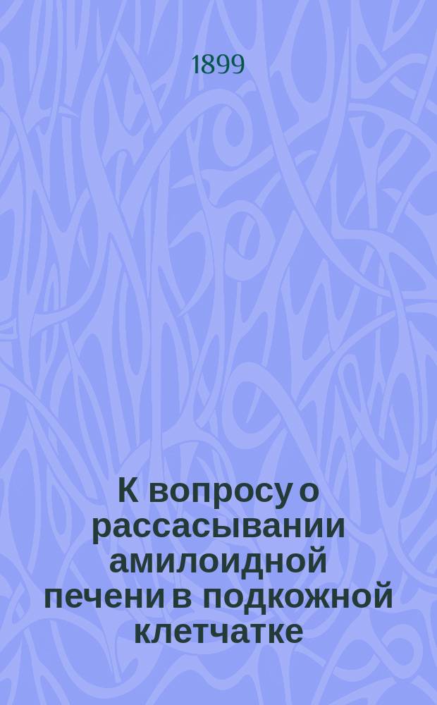 К вопросу о рассасывании амилоидной печени в подкожной клетчатке : Эксперим. исслед. из Лаб. проф. Н.К. Виноградова : Дис. на степ. д-ра мед. И.Л. Павловского