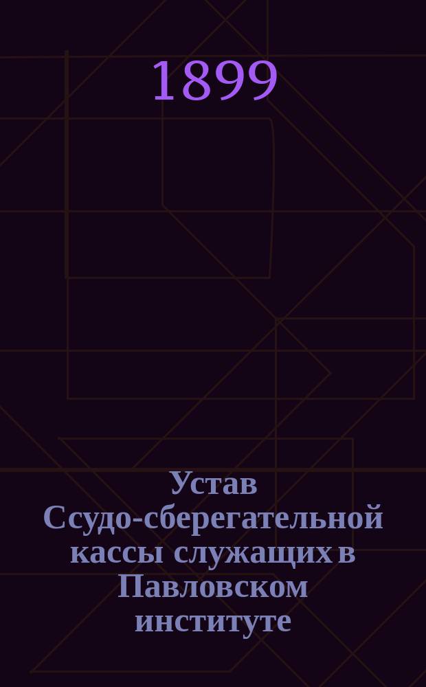 Устав Ссудо-сберегательной кассы служащих в Павловском институте : Утв. 12 апр. 1899 г.