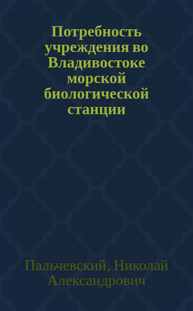 Потребность учреждения во Владивостоке морской биологической станции : Доклад Н.А. Пальчевского