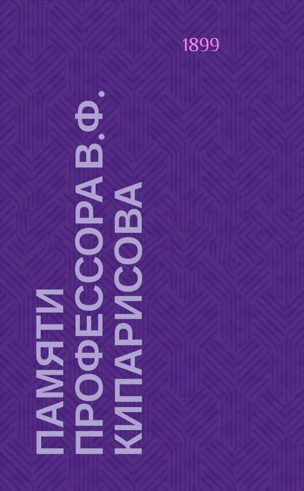 Памяти профессора В.Ф. Кипарисова : Некролог. Надгробные слово и речи