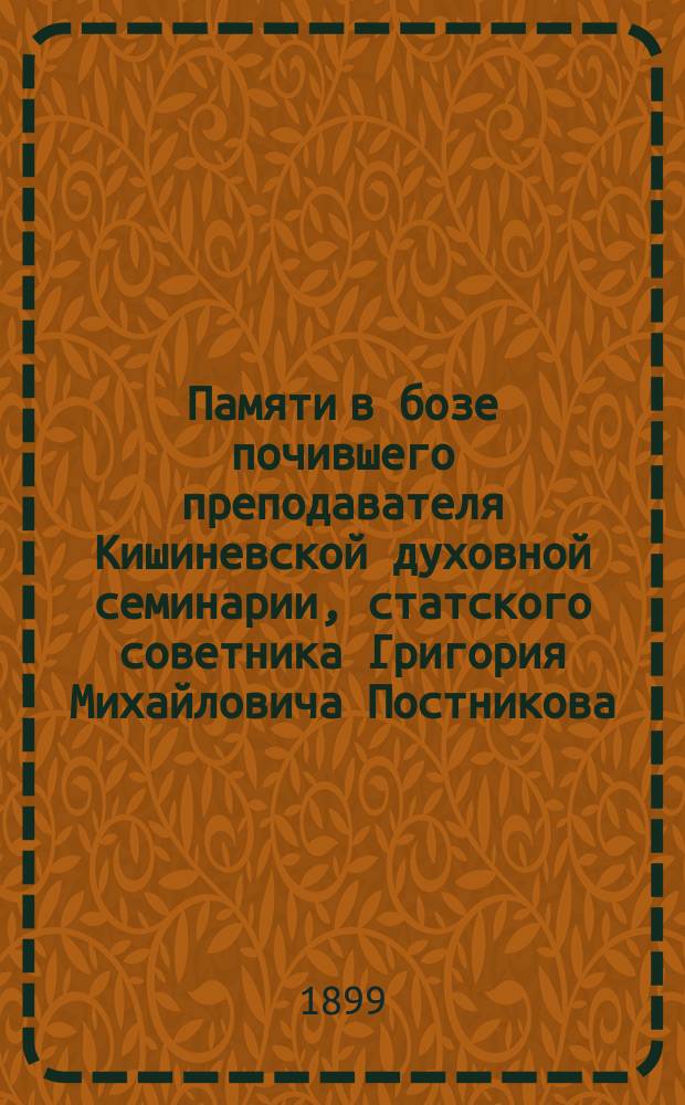 Памяти в бозе почившего преподавателя Кишиневской духовной семинарии, статского советника Григория Михайловича Постникова