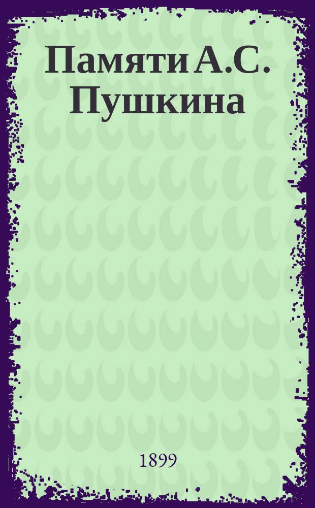 Памяти А.С. Пушкина : Торжеств. заседание Учен.-лит. о-ва при Юрьев. ун-те 23 мая 1899 г