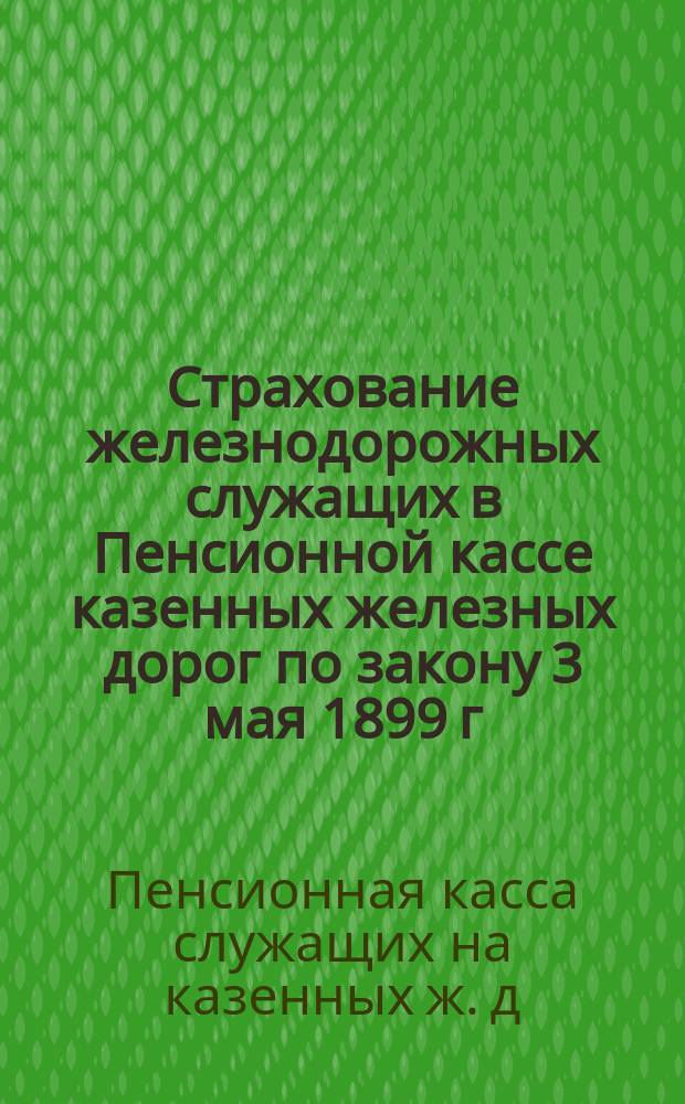 Страхование железнодорожных служащих в Пенсионной кассе казенных железных дорог по закону 3 мая 1899 г.