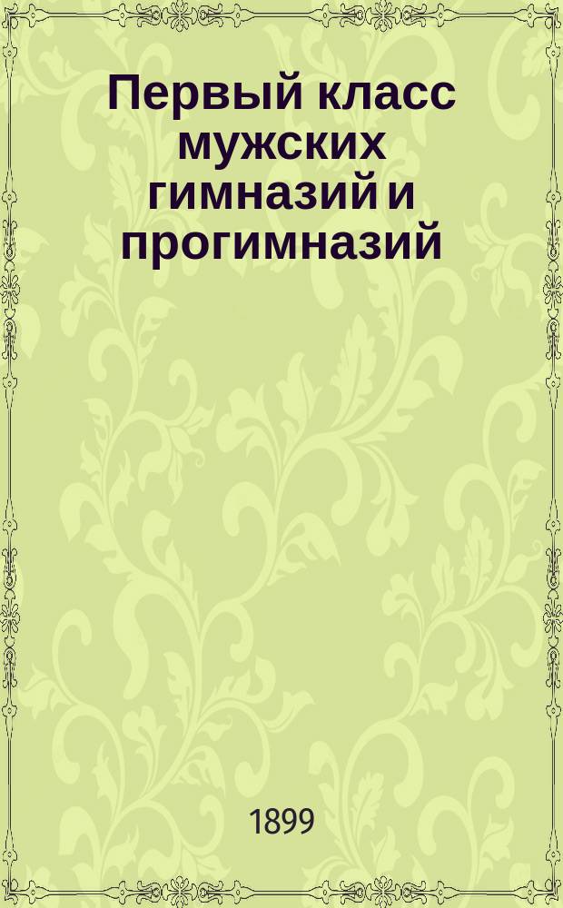 Первый класс мужских гимназий и прогимназий : Учеб. пл. предметов, правила и прогр. прием. и кл. преподавания, действующие постановления и распоряжения М-ва нар. прос., относящиеся до воспитанников первого кл. гимназий и прогимназий