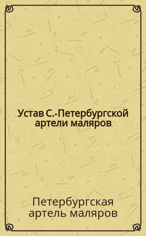 Устав С.-Петербургской артели маляров : Утв. 11 нояб. 1898 г