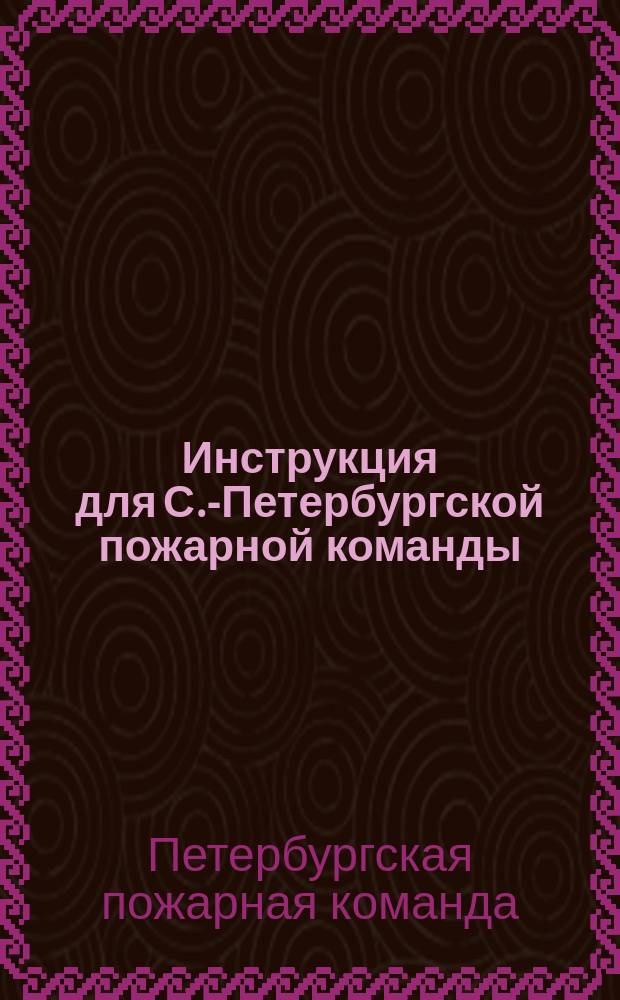 Инструкция для С.-Петербургской пожарной команды : Сост. по распоряжению СПб. градоначальника, ген.-майора Н.В. Клейгельса, под руководством с.-петерб. бранд-майора полк. М.А. Кирилова