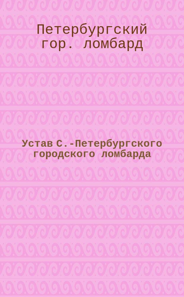 Устав С.-Петербургского городского ломбарда : Утв. 8 мая 1898 г.