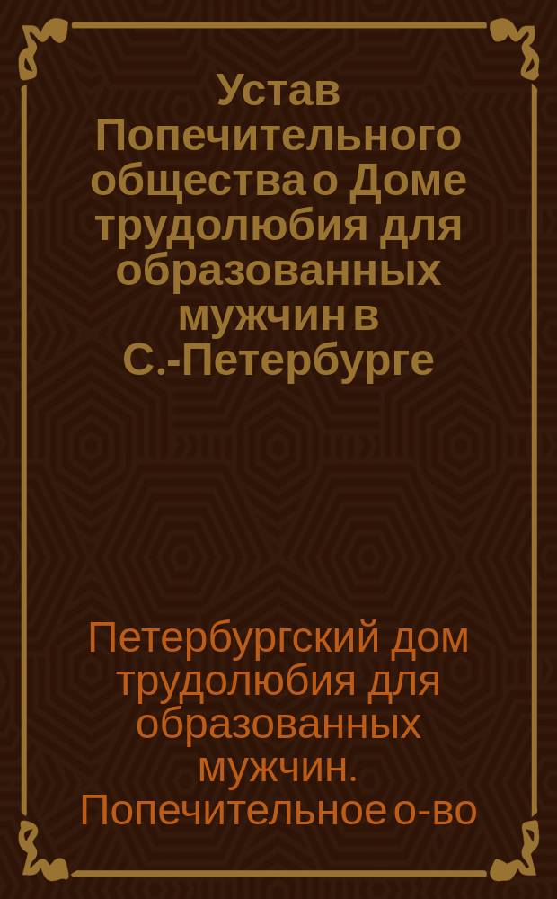 Устав Попечительного общества о Доме трудолюбия для образованных мужчин в С.-Петербурге : Утв. 12 марта 1899 г