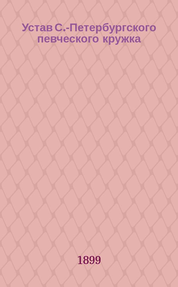 Устав С.-Петербургского певческого кружка : Утв. 1 мая 1899 г.
