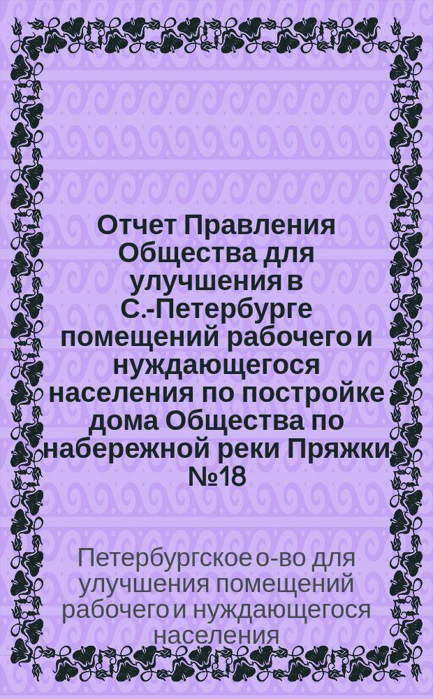 Отчет Правления Общества для улучшения в С.-Петербурге помещений рабочего и нуждающегося населения по постройке дома Общества по набережной реки Пряжки № 18