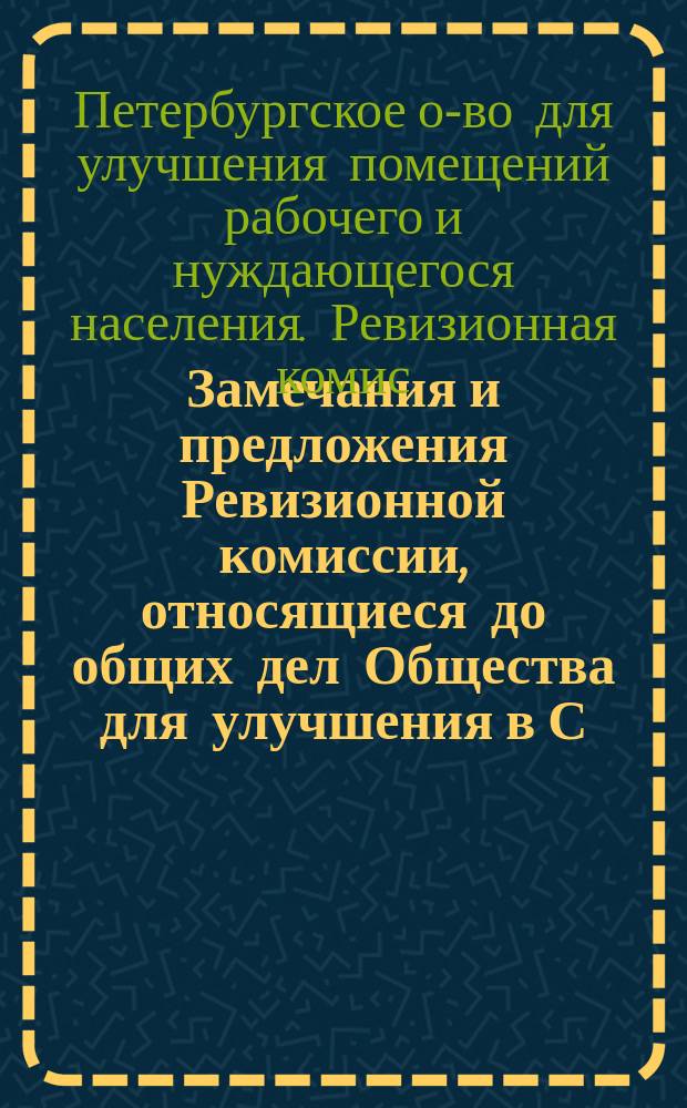 Замечания и предложения Ревизионной комиссии, относящиеся до общих дел Общества для улучшения в С.-Петербурге помещений рабочего и нуждающегося населения, упорядочения ведения их и отчетности; Объяснения г.г. директоров Правления А.П. Левицкого и Я.М. Миллера