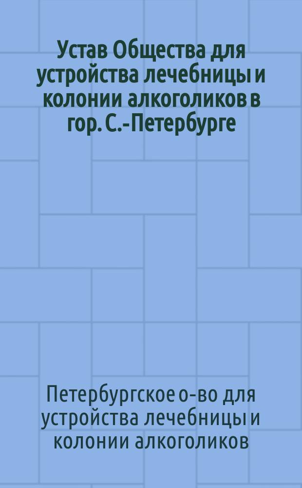 Устав Общества для устройства лечебницы и колонии алкоголиков в гор. С.-Петербурге : Утв. 15 окт. 1898 г.