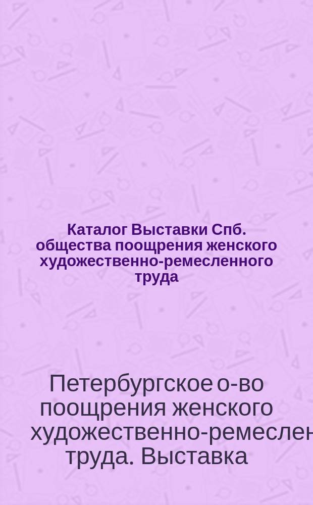 Каталог Выставки Спб. общества поощрения женского художественно-ремесленного труда. 1899 г.