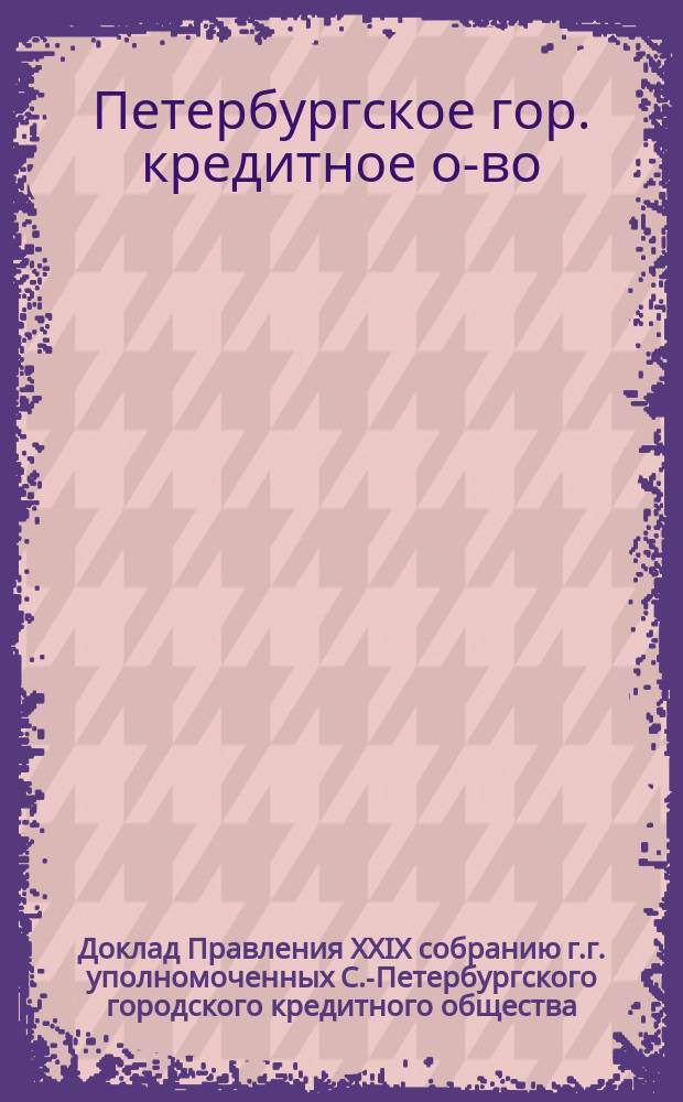 Доклад Правления XXIX собранию г.г. уполномоченных С.-Петербургского городского кредитного общества : О совершении конверсии всех 5% облигаций О-ва в 4 1/2 %-е
