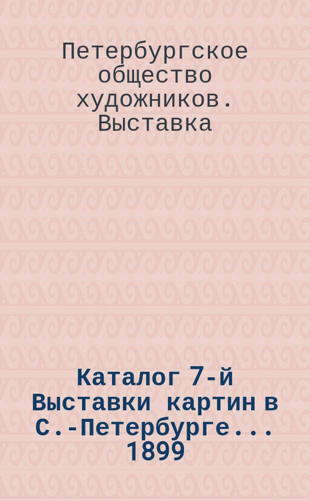 Каталог 7-й Выставки картин в С.-Петербурге... 1899
