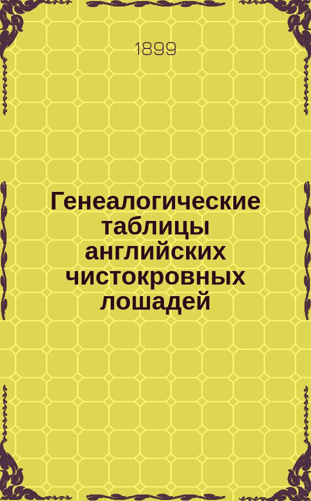 Генеалогические таблицы английских чистокровных лошадей : 50 таблиц-семейств (с применением цифровой системы Bruce Lowe), указывающих происхождение по прямой материн. линии всех выдающихся англ. чистокров. лошадей России, Англии, Франции, Германии, Австро-Венгрии и Скандинавии
