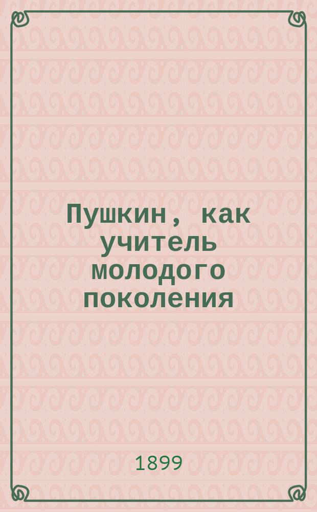 ... Пушкин, как учитель молодого поколения : Опыт объясн. учащимся воспитат. значения Пушкина, ил. произведениями поэта