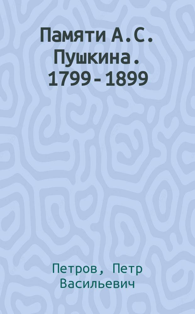 Памяти А.С. Пушкина. 1799-1899 : Речь, произнес. в Павлов. воен. уч-ще в день столет. юбилея со дня рождения поэта