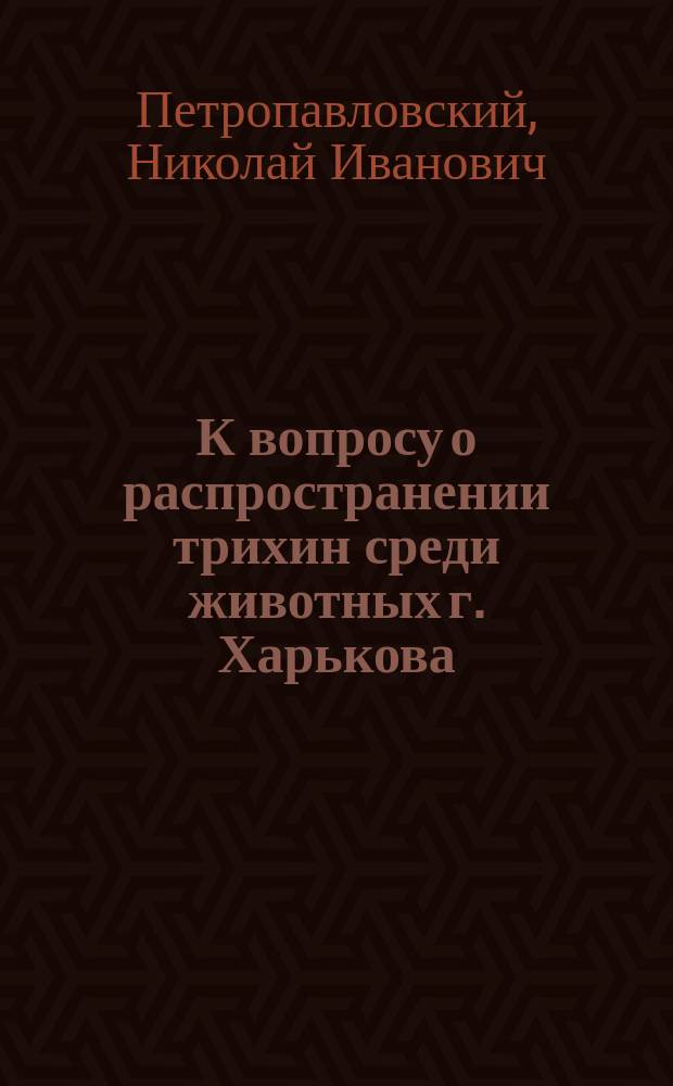 К вопросу о распространении трихин среди животных г. Харькова : Докл., чит. в О-ве вет. врачей г. Харькова 16/11 98 г