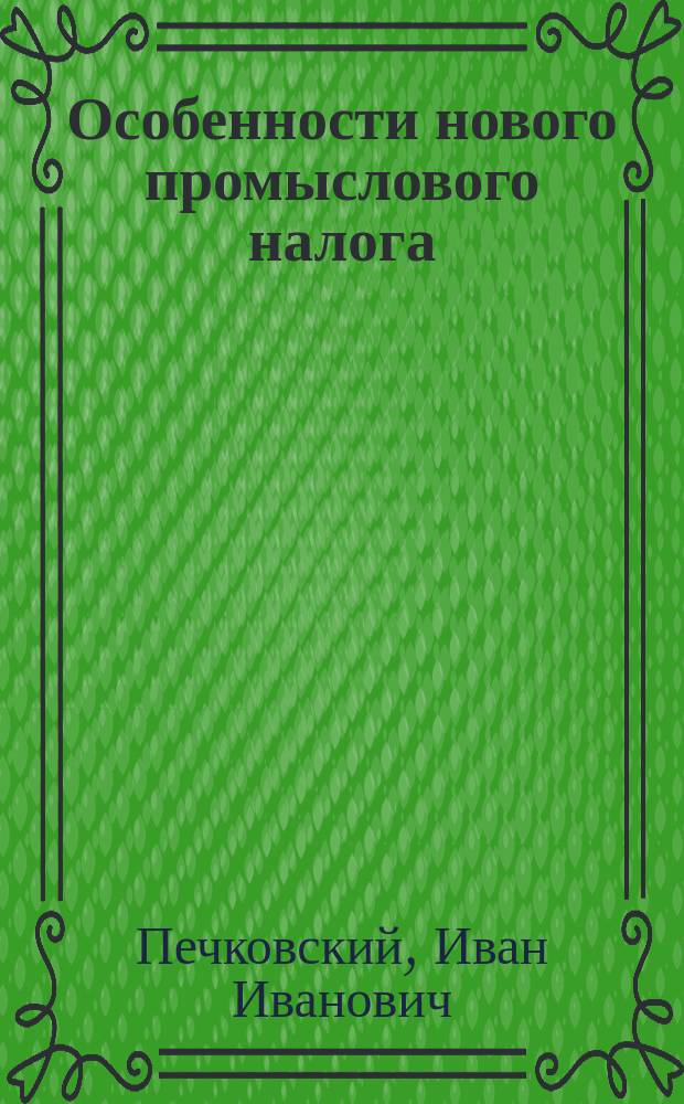 Особенности нового промыслового налога : Руководство для торговцев и промышленников и справоч. кн. для лиц и учреждений, ведающих подат. дело : С прил. полного текста положения о гос. промысловом налоге и относящихся к нему росписей, форм заявлений, алфавита и пр