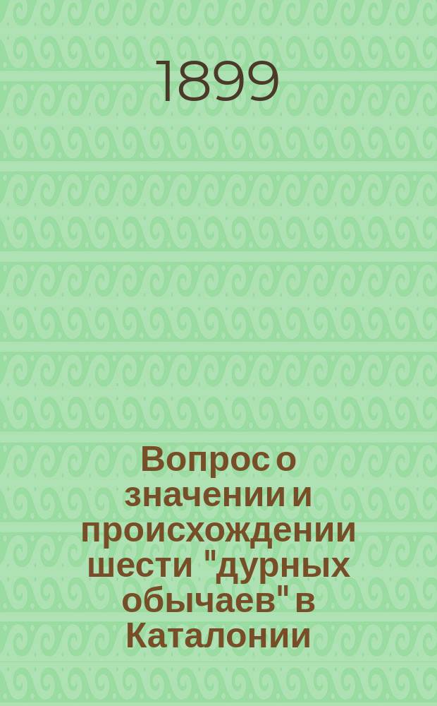 Вопрос о значении и происхождении шести "дурных обычаев" в Каталонии : (С прил. неизд. документов)